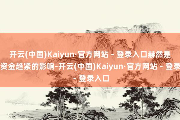 开云(中国)Kaiyun·官方网站 - 登录入口赫然是受到资金趋紧的影响-开云(中国)Kaiyun·官方网站 - 登录入口