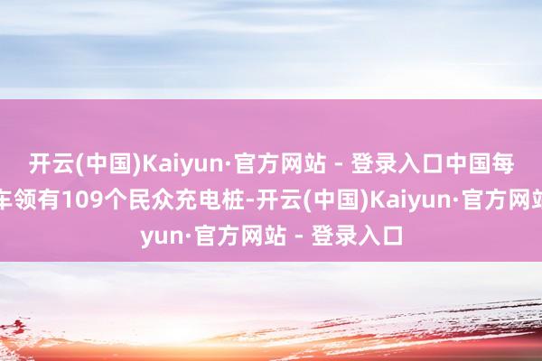 开云(中国)Kaiyun·官方网站 - 登录入口中国每千辆新能源车领有109个民众充电桩-开云(中国)Kaiyun·官方网站 - 登录入口