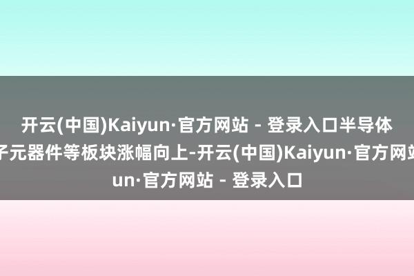 开云(中国)Kaiyun·官方网站 - 登录入口半导体、钢铁、电子元器件等板块涨幅向上-开云(中国)Kaiyun·官方网站 - 登录入口