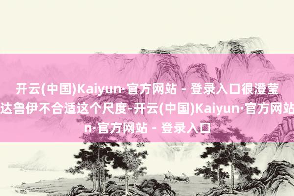 开云(中国)Kaiyun·官方网站 - 登录入口很澄莹博东谈主传达鲁伊不合适这个尺度-开云(中国)Kaiyun·官方网站 - 登录入口