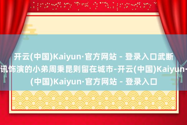 开云(中国)Kaiyun·官方网站 - 登录入口武断远赴贵州山区；雷喜讯饰演的小弟周秉昆则留在城市-开云(中国)Kaiyun·官方网站 - 登录入口