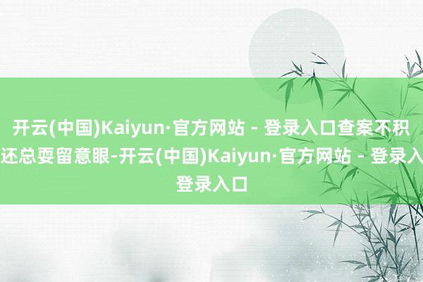 开云(中国)Kaiyun·官方网站 - 登录入口查案不积极还总耍留意眼-开云(中国)Kaiyun·官方网站 - 登录入口