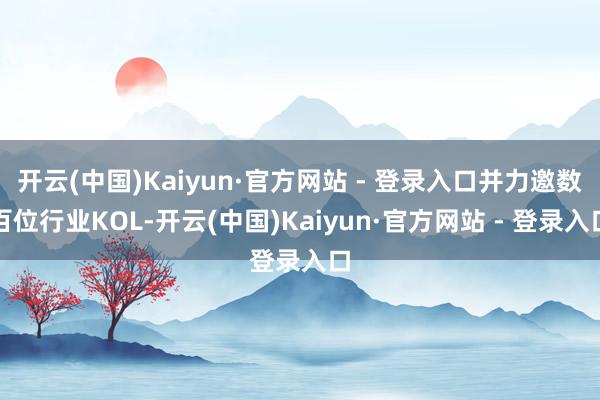 开云(中国)Kaiyun·官方网站 - 登录入口并力邀数百位行业KOL-开云(中国)Kaiyun·官方网站 - 登录入口