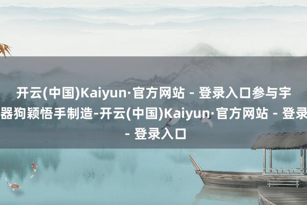 开云(中国)Kaiyun·官方网站 - 登录入口参与宇树机器狗颖悟手制造-开云(中国)Kaiyun·官方网站 - 登录入口