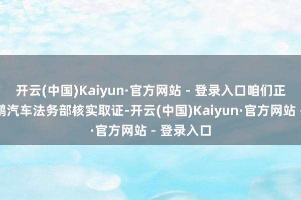 开云(中国)Kaiyun·官方网站 - 登录入口咱们正在协同小鹏汽车法务部核实取证-开云(中国)Kaiyun·官方网站 - 登录入口