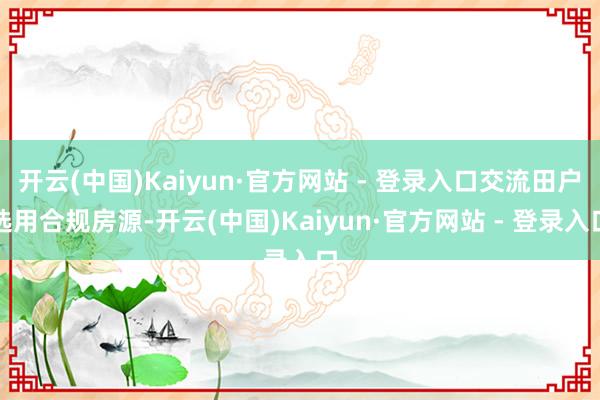 开云(中国)Kaiyun·官方网站 - 登录入口交流田户选用合规房源-开云(中国)Kaiyun·官方网站 - 登录入口