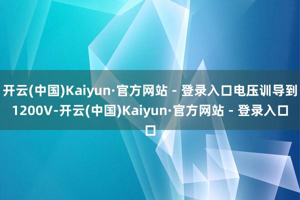 开云(中国)Kaiyun·官方网站 - 登录入口电压训导到1200V-开云(中国)Kaiyun·官方网站 - 登录入口