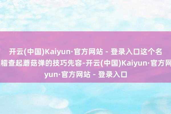 开云(中国)Kaiyun·官方网站 - 登录入口这个名字……”方槐稽查起蘑菇弹的技巧先容-开云(中国)Kaiyun·官方网站 - 登录入口