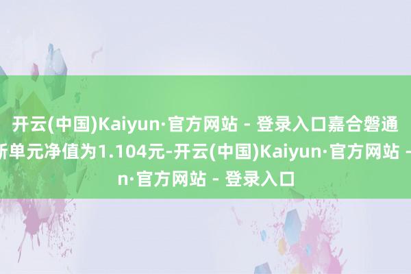 开云(中国)Kaiyun·官方网站 - 登录入口嘉合磐通债券A最新单元净值为1.104元-开云(中国)Kaiyun·官方网站 - 登录入口