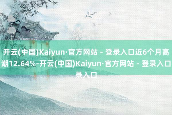 开云(中国)Kaiyun·官方网站 - 登录入口近6个月高潮12.64%-开云(中国)Kaiyun·官方网站 - 登录入口