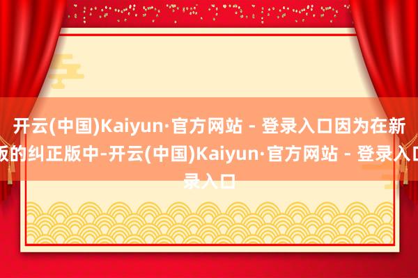 开云(中国)Kaiyun·官方网站 - 登录入口因为在新版的纠正版中-开云(中国)Kaiyun·官方网站 - 登录入口