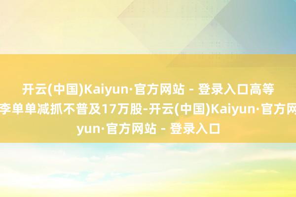 开云(中国)Kaiyun·官方网站 - 登录入口　　高等惩处东谈主员李单单减抓不普及17万股-开云(中国)Kaiyun·官方网站 - 登录入口