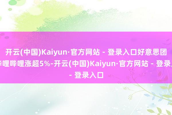 开云(中国)Kaiyun·官方网站 - 登录入口好意思团、哔哩哔哩涨超5%-开云(中国)Kaiyun·官方网站 - 登录入口