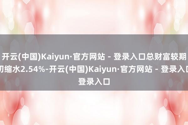 开云(中国)Kaiyun·官方网站 - 登录入口总财富较期初缩水2.54%-开云(中国)Kaiyun·官方网站 - 登录入口