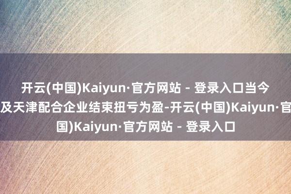 开云(中国)Kaiyun·官方网站 - 登录入口当今预期销气价差扩大及天津配合企业结束扭亏为盈-开云(中国)Kaiyun·官方网站 - 登录入口