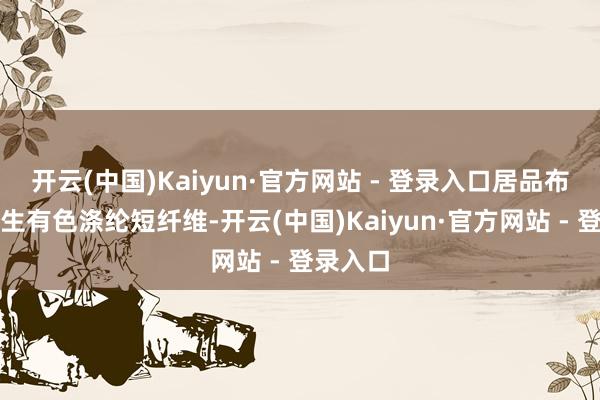 开云(中国)Kaiyun·官方网站 - 登录入口居品布局由再生有色涤纶短纤维-开云(中国)Kaiyun·官方网站 - 登录入口