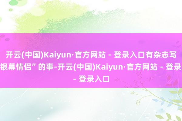 开云(中国)Kaiyun·官方网站 - 登录入口有杂志写过“银幕情侣”的事-开云(中国)Kaiyun·官方网站 - 登录入口