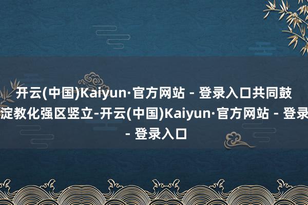 开云(中国)Kaiyun·官方网站 - 登录入口共同鼓励海淀教化强区竖立-开云(中国)Kaiyun·官方网站 - 登录入口
