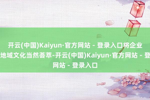 开云(中国)Kaiyun·官方网站 - 登录入口将企业精神与地域文化当然荟萃-开云(中国)Kaiyun·官方网站 - 登录入口