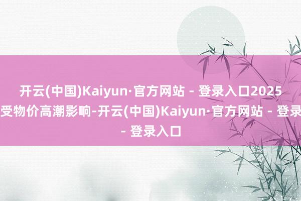 开云(中国)Kaiyun·官方网站 - 登录入口2025年度受物价高潮影响-开云(中国)Kaiyun·官方网站 - 登录入口