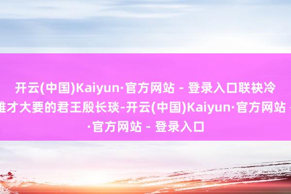 开云(中国)Kaiyun·官方网站 - 登录入口联袂冷情忍耐、雄才大要的君王殷长琰-开云(中国)Kaiyun·官方网站 - 登录入口