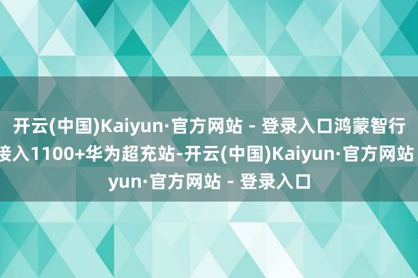 开云(中国)Kaiyun·官方网站 - 登录入口鸿蒙智行 App一键接入1100+华为超充站-开云(中国)Kaiyun·官方网站 - 登录入口
