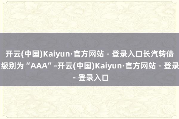 开云(中国)Kaiyun·官方网站 - 登录入口长汽转债信用级别为“AAA”-开云(中国)Kaiyun·官方网站 - 登录入口