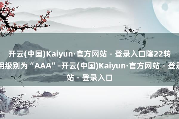 开云(中国)Kaiyun·官方网站 - 登录入口隆22转债信用级别为“AAA”-开云(中国)Kaiyun·官方网站 - 登录入口