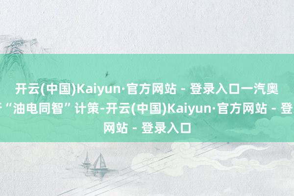 开云(中国)Kaiyun·官方网站 - 登录入口一汽奥迪践行“油电同智”计策-开云(中国)Kaiyun·官方网站 - 登录入口