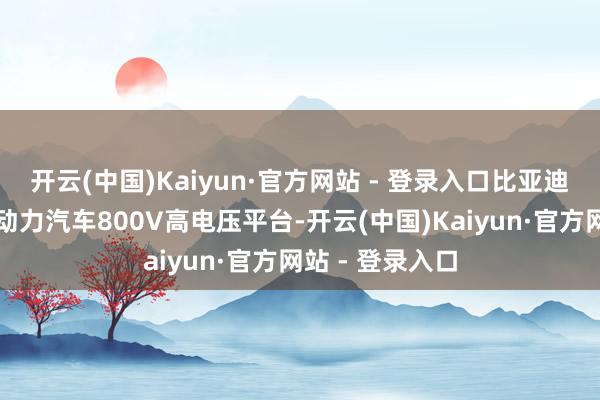 开云(中国)Kaiyun·官方网站 - 登录入口比亚迪便大众首翻新动力汽车800V高电压平台-开云(中国)Kaiyun·官方网站 - 登录入口