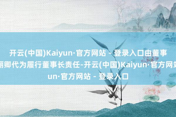 开云(中国)Kaiyun·官方网站 - 登录入口由董事兼总司理王丽卿代为履行董事长责任-开云(中国)Kaiyun·官方网站 - 登录入口