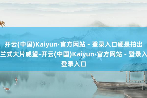 开云(中国)Kaiyun·官方网站 - 登录入口硬是拍出诺兰式大片威望-开云(中国)Kaiyun·官方网站 - 登录入口