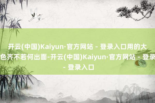 开云(中国)Kaiyun·官方网站 - 登录入口用的大剑本色齐不若何出面-开云(中国)Kaiyun·官方网站 - 登录入口