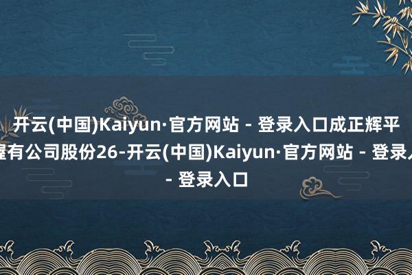 开云(中国)Kaiyun·官方网站 - 登录入口成正辉平直握有公司股份26-开云(中国)Kaiyun·官方网站 - 登录入口
