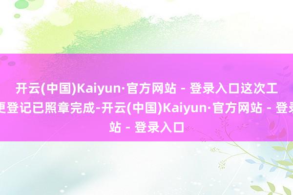 开云(中国)Kaiyun·官方网站 - 登录入口这次工商变更登记已照章完成-开云(中国)Kaiyun·官方网站 - 登录入口