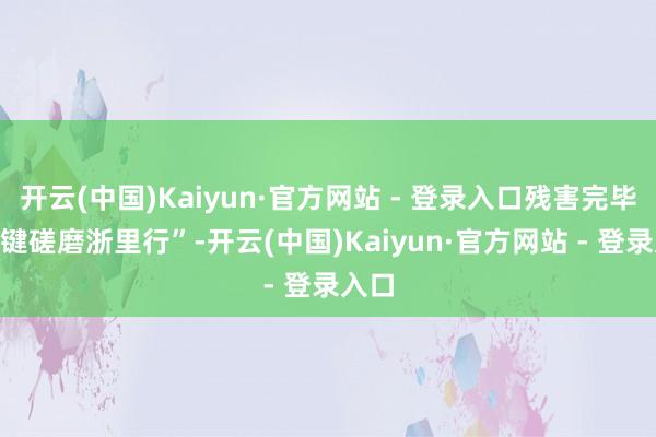 开云(中国)Kaiyun·官方网站 - 登录入口残害完毕“一键磋磨浙里行”-开云(中国)Kaiyun·官方网站 - 登录入口