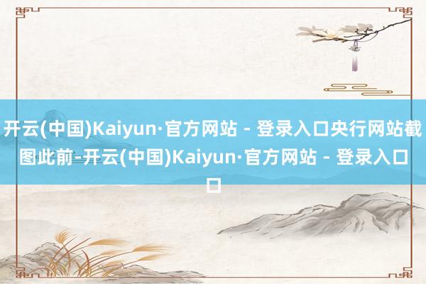 开云(中国)Kaiyun·官方网站 - 登录入口央行网站截图　　此前-开云(中国)Kaiyun·官方网站 - 登录入口