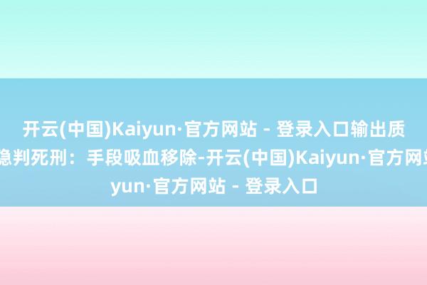 开云(中国)Kaiyun·官方网站 - 登录入口输出质变！ 天将凯隐判死刑：手段吸血移除-开云(中国)Kaiyun·官方网站 - 登录入口