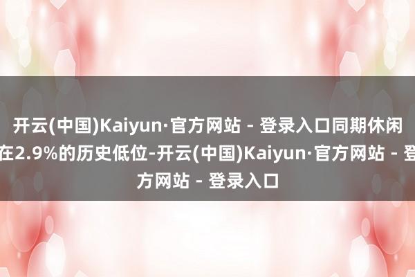 开云(中国)Kaiyun·官方网站 - 登录入口同期休闲率防守在2.9%的历史低位-开云(中国)Kaiyun·官方网站 - 登录入口