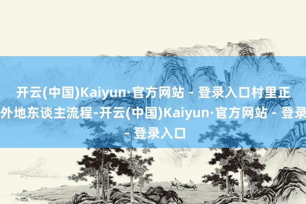 开云(中国)Kaiyun·官方网站 - 登录入口村里正常有外地东谈主流程-开云(中国)Kaiyun·官方网站 - 登录入口