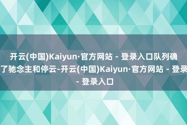 开云(中国)Kaiyun·官方网站 - 登录入口队列确立除了驰念主和停云-开云(中国)Kaiyun·官方网站 - 登录入口