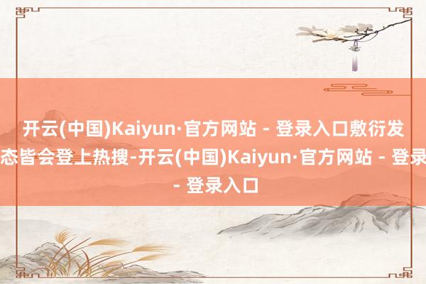 开云(中国)Kaiyun·官方网站 - 登录入口敷衍发个动态皆会登上热搜-开云(中国)Kaiyun·官方网站 - 登录入口