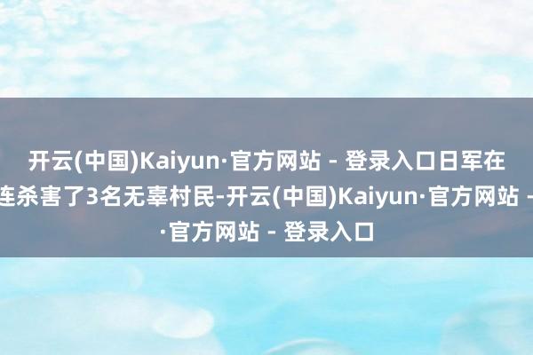开云(中国)Kaiyun·官方网站 - 登录入口日军在王门庄一连杀害了3名无辜村民-开云(中国)Kaiyun·官方网站 - 登录入口