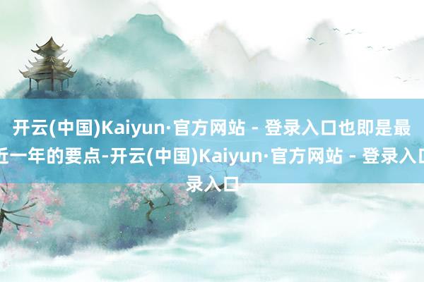开云(中国)Kaiyun·官方网站 - 登录入口也即是最近一年的要点-开云(中国)Kaiyun·官方网站 - 登录入口