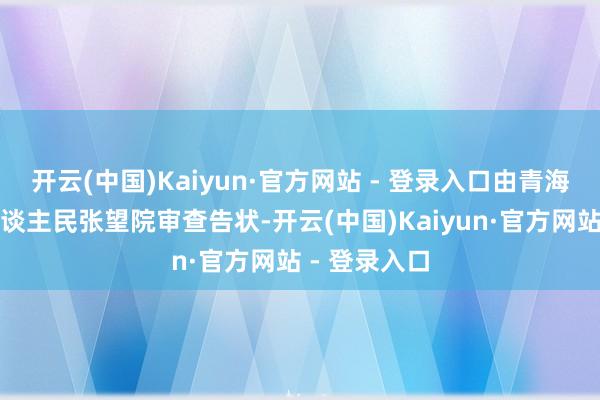 开云(中国)Kaiyun·官方网站 - 登录入口由青海省西宁市东谈主民张望院审查告状-开云(中国)Kaiyun·官方网站 - 登录入口