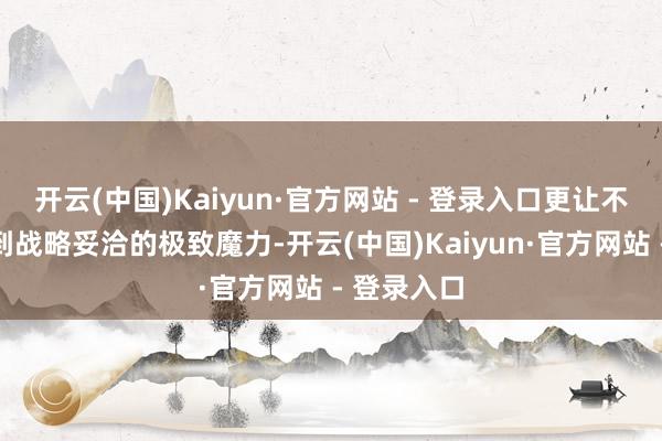 开云(中国)Kaiyun·官方网站 - 登录入口更让不雅众主张到战略妥洽的极致魔力-开云(中国)Kaiyun·官方网站 - 登录入口