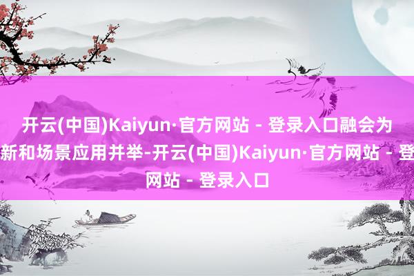 开云(中国)Kaiyun·官方网站 - 登录入口融会为集成创新和场景应用并举-开云(中国)Kaiyun·官方网站 - 登录入口