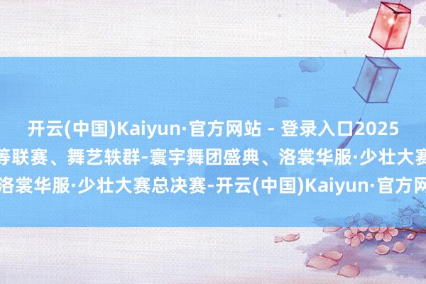 开云(中国)Kaiyun·官方网站 - 登录入口2025 ChinaJoy Cosplay超等联赛、舞艺轶群-寰宇舞团盛典、洛裳华服·少壮大赛总决赛-开云(中国)Kaiyun·官方网站 - 登录入口