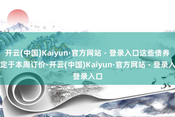 开云(中国)Kaiyun·官方网站 - 登录入口这些债券原定于本周订价-开云(中国)Kaiyun·官方网站 - 登录入口