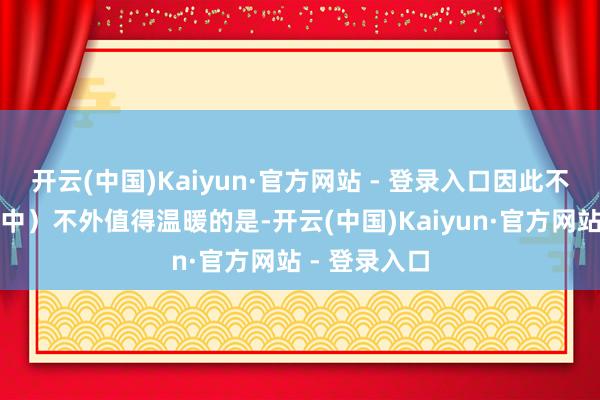开云(中国)Kaiyun·官方网站 - 登录入口因此不在统计范围中）不外值得温暖的是-开云(中国)Kaiyun·官方网站 - 登录入口